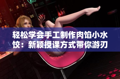 輕松學會手工制作肉餡小水餃：新穎授課方式帶你游刃有余