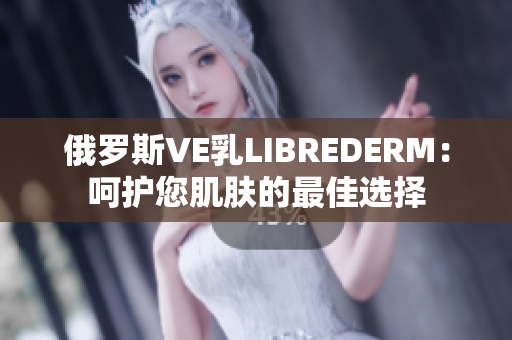 俄羅斯VE乳L(zhǎng)IBREDERM:呵護(hù)您肌膚的最佳選擇 俄羅斯VE乳L(zhǎng)IBREDERM:呵護(hù)您肌膚的最佳選擇