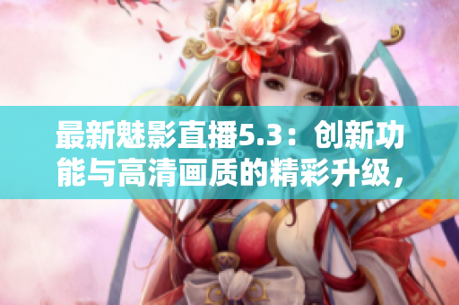 最新魅影直播5.3：創(chuàng)新功能與高清畫質(zhì)的精彩升級(jí)，盡享流暢觀看體驗(yàn)