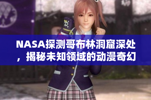 NASA探測(cè)哥布林洞窟深處，揭秘未知領(lǐng)域的動(dòng)漫奇幻探險(xiǎn)