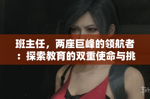 班主任，兩座巨峰的領(lǐng)航者：探索教育的雙重使命與挑戰(zhàn)