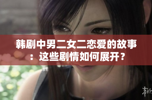 韓劇中男二女二戀愛的故事：這些劇情如何展開？