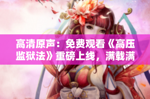高清原聲：免費(fèi)觀看《高壓監(jiān)獄法》重磅上線，滿載滿天星的驚險(xiǎn)刺激