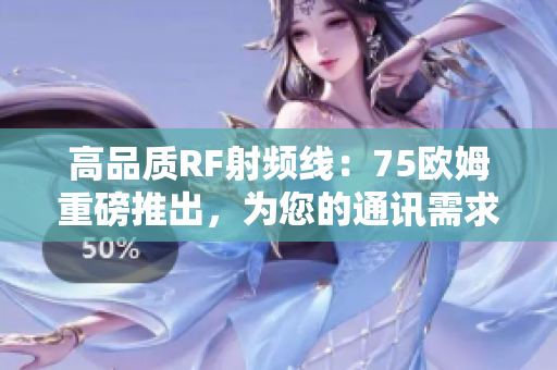 高品質(zhì)RF射頻線：75歐姆重磅推出，為您的通訊需求提供卓越性能