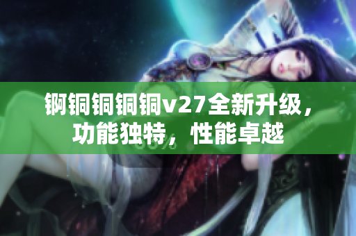 錒銅銅銅銅v27全新升級，功能獨特，性能卓越