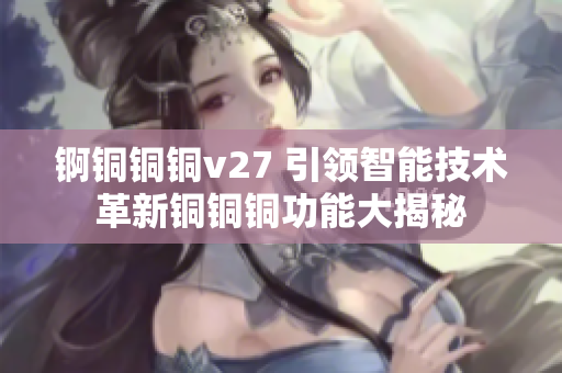 錒銅銅銅v27 引領(lǐng)智能技術(shù)革新銅銅銅功能大揭秘