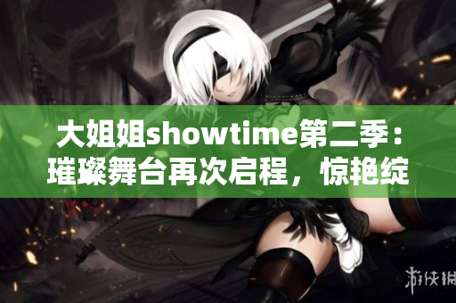 大姐姐showtime第二季:璀璨舞臺(tái)再次啟程,驚艷綻放! 大姐姐showtime第二季:璀璨舞臺(tái)再次啟程,驚艷綻放!