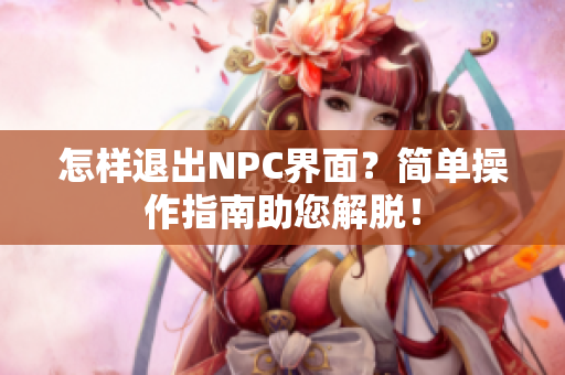怎樣退出NPC界面？簡單操作指南助您解脫！