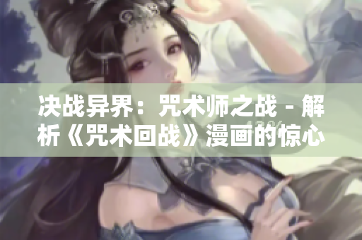 決戰(zhàn)異界:咒術師之戰(zhàn) - 解析《咒術回戰(zhàn)》漫畫的驚心動魄戰(zhàn)斗 決戰(zhàn)異界:咒術師之戰(zhàn) - 解析《咒術回戰(zhàn)》漫畫的驚心動魄戰(zhàn)斗