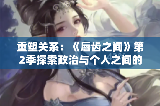 重塑關(guān)系:《唇齒之間》第2季探索政治與個人之間的錯綜關(guān)系 重塑關(guān)系:《唇齒之間》第2季探索政治與個人之間的錯綜關(guān)系