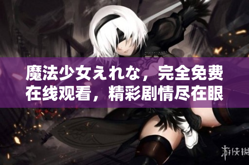 魔法少女えれな,完全免費在線觀看,精彩劇情盡在眼前 魔法少女えれな,完全免費在線觀看,精彩劇情盡在眼前