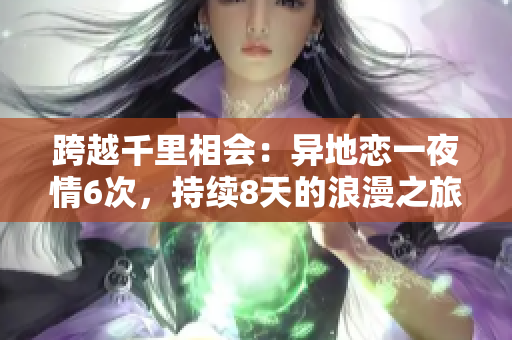 跨越千里相會：異地戀一夜情6次，持續(xù)8天的浪漫之旅
