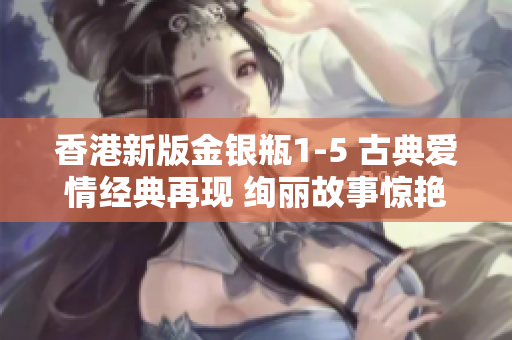 香港新版金銀瓶1-5 古典愛情經(jīng)典再現(xiàn) 絢麗故事驚艷登場