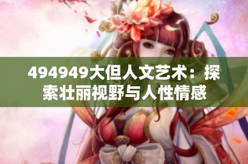 494949大但人文藝術(shù)：探索壯麗視野與人性情感