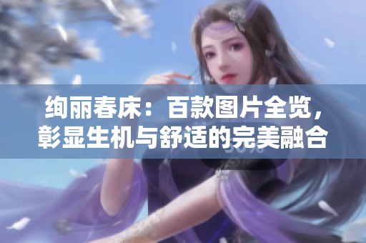 絢麗春床:百款圖片全覽,彰顯生機(jī)與舒適的完美融合 絢麗春床:百款圖片全覽,彰顯生機(jī)與舒適的完美融合