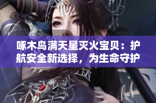 啄木鳥(niǎo)滿天星滅火寶貝：護(hù)航安全新選擇，為生命守護(hù)