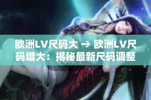 歐洲LV尺碼大 → 歐洲LV尺碼增大：揭秘最新尺碼調(diào)整巨變