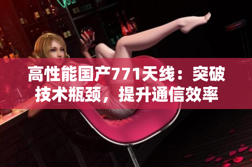 高性能國(guó)產(chǎn)771天線：突破技術(shù)瓶頸，提升通信效率