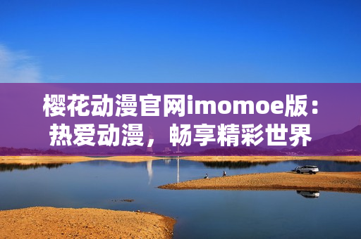 櫻花動(dòng)漫官網(wǎng)imomoe版：熱愛(ài)動(dòng)漫，暢享精彩世界