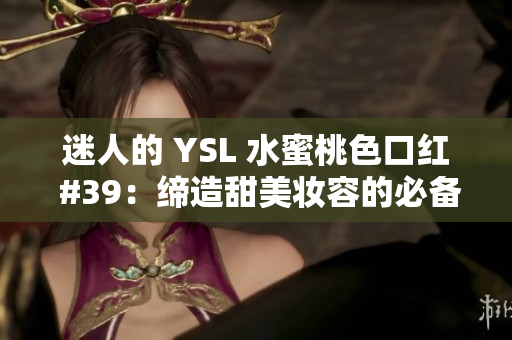 迷人的 YSL 水蜜桃色口紅 #39：締造甜美妝容的必備之選