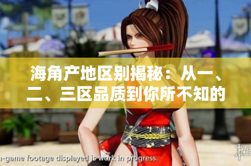 海角產(chǎn)地區(qū)別揭秘：從一、二、三區(qū)品質(zhì)到你所不知的秘密