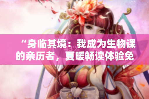 “身臨其境:我成為生物課的親歷者,夏暖暢讀體驗免費開啟!” “身臨其境:我成為生物課的親歷者,夏暖暢讀體驗免費開啟!”