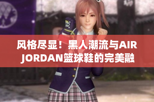 風(fēng)格盡顯！黑人潮流與AIR JORDAN籃球鞋的完美融合