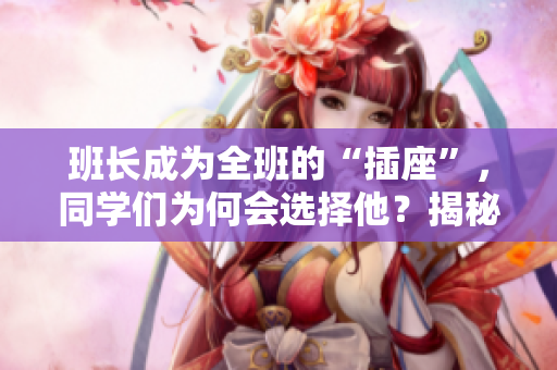 班長成為全班的“插座”，同學(xué)們?yōu)楹螘?huì)選擇他？揭秘背后的原因