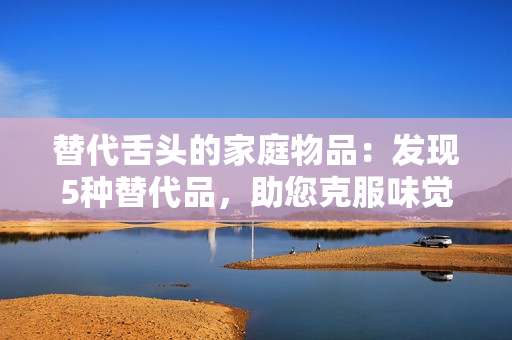替代舌頭的家庭物品：發(fā)現(xiàn)5種替代品，助您克服味覺缺失