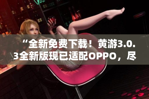 “全新免費下載！黃游3.0.3全新版現(xiàn)已適配OPPO，盡享游戲樂趣！”