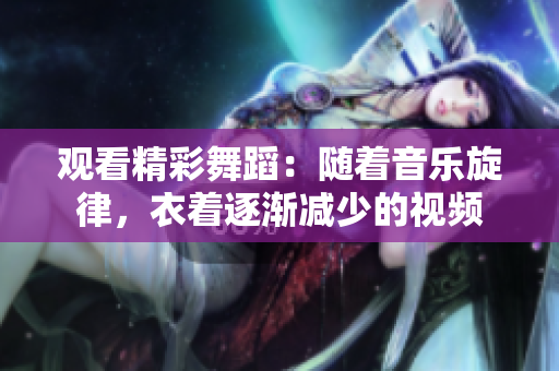 觀看精彩舞蹈：隨著音樂旋律，衣著逐漸減少的視頻