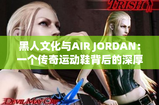 黑人文化與AIR JORDAN：一個傳奇運動鞋背后的深厚文化故事