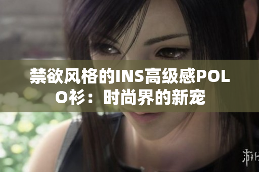 禁欲風(fēng)格的INS高級(jí)感POLO衫：時(shí)尚界的新寵