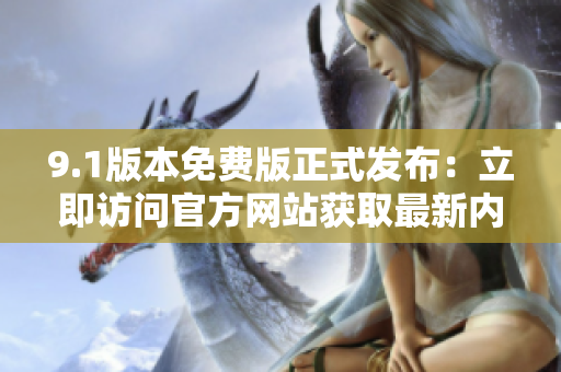 9.1版本免費版正式發(fā)布：立即訪問官方網(wǎng)站獲取最新內(nèi)容！