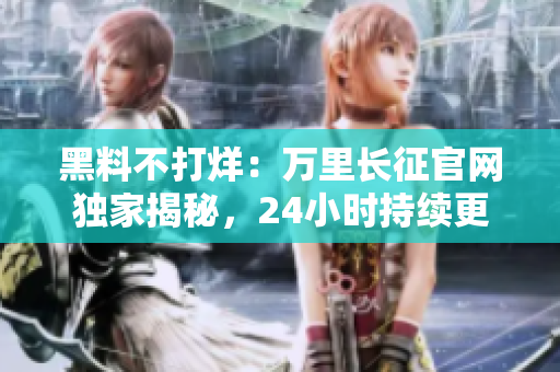 黑料不打烊：萬里長征官網(wǎng)獨(dú)家揭秘，24小時(shí)持續(xù)更新！