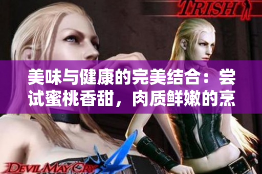 美味與健康的完美結(jié)合:嘗試蜜桃香甜,肉質(zhì)鮮嫩的烹飪創(chuàng)意 美味與健康的完美結(jié)合:嘗試蜜桃香甜,肉質(zhì)鮮嫩的烹飪創(chuàng)意