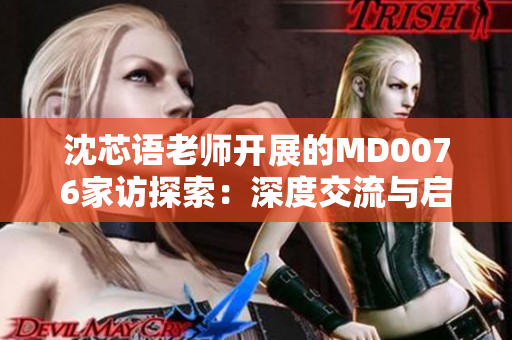 沈芯語老師開展的MD0076家訪探索：深度交流與啟發(fā)教育價(jià)值