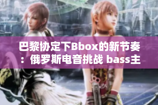 巴黎協(xié)定下Bbox的新節(jié)奏：俄羅斯電音挑戰(zhàn) bass主導(dǎo)地位