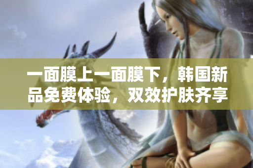 一面膜上一面膜下,韓國新品免費體驗,雙效護膚齊享盛宴 一面膜上一面膜下,韓國新品免費體驗,雙效護膚齊享盛宴