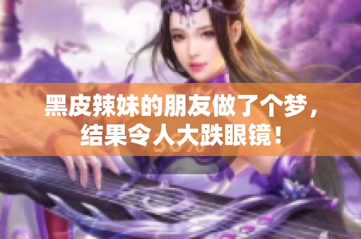 黑皮辣妹的朋友做了個(gè)夢(mèng)，結(jié)果令人大跌眼鏡！