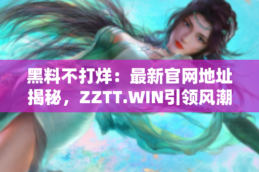 黑料不打烊：最新官網(wǎng)地址揭秘，ZZTT.WIN引領(lǐng)風(fēng)潮！