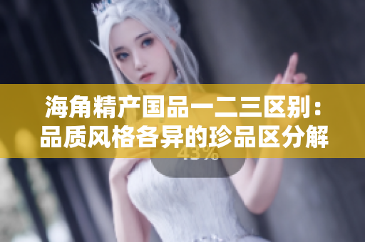 海角精產(chǎn)國(guó)品一二三區(qū)別:品質(zhì)風(fēng)格各異的珍品區(qū)分解析 海角精產(chǎn)國(guó)品一二三區(qū)別:品質(zhì)風(fēng)格各異的珍品區(qū)分解析