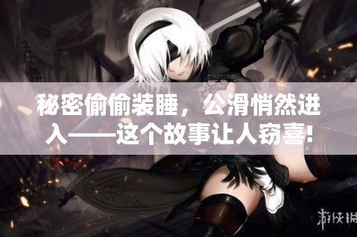 秘密偷偷裝睡，公滑悄然進(jìn)入——這個(gè)故事讓人竊喜!