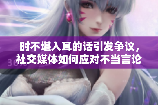 時(shí)不堪入耳的話(huà)引發(fā)爭(zhēng)議，社交媒體如何應(yīng)對(duì)不當(dāng)言論和網(wǎng)絡(luò)暴力問(wèn)題？