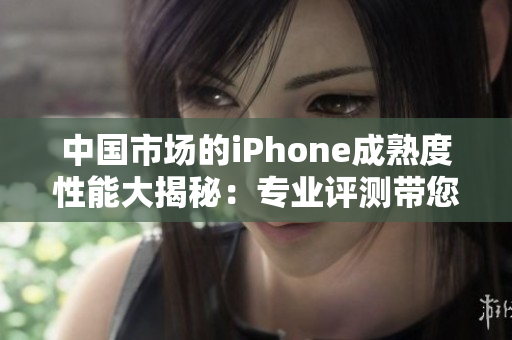 中國市場的iPhone成熟度性能大揭秘:專業(yè)評測帶您了解其表現(xiàn) 中國市場的iPhone成熟度性能大揭秘:專業(yè)評測帶您了解其表現(xiàn)