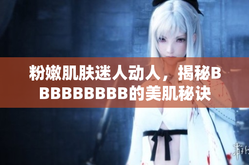 粉嫩肌膚迷人動人,揭秘BBBBBBBBB的美肌秘訣 粉嫩肌膚迷人動人,揭秘BBBBBBBBB的美肌秘訣