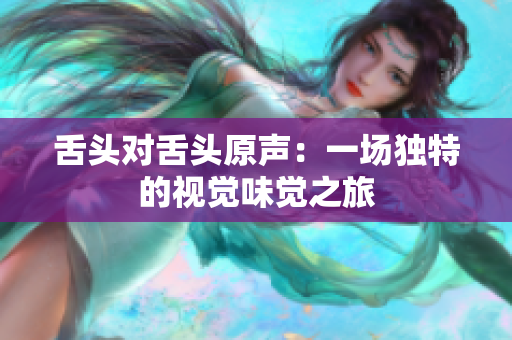 舌頭對(duì)舌頭原聲：一場(chǎng)獨(dú)特的視覺味覺之旅
