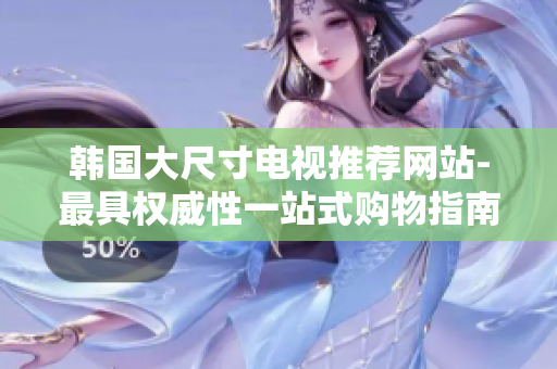 韓國(guó)大尺寸電視推薦網(wǎng)站-最具權(quán)威性一站式購(gòu)物指南!