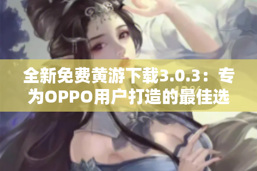 全新免費黃游下載3.0.3:專為OPPO用戶打造的最佳選擇! 全新免費黃游下載3.0.3:專為OPPO用戶打造的最佳選擇!