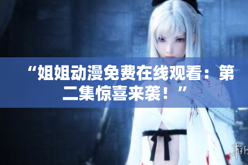 “姐姐動(dòng)漫免費(fèi)在線觀看：第二集驚喜來襲！”